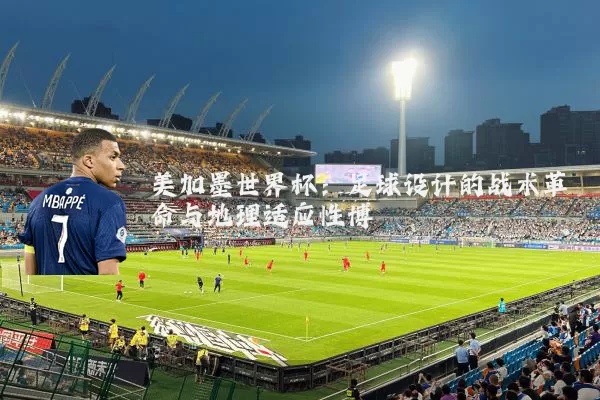 美加墨世界杯：足球设计的战术革命与地理适应性博弈