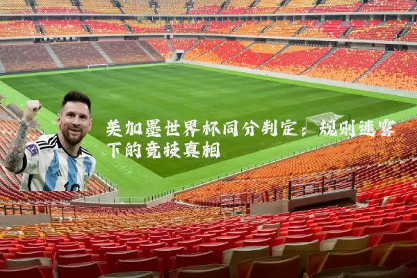 美加墨世界杯同分判定：规则迷雾下的竞技真相