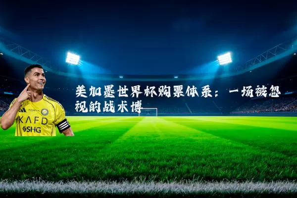 美加墨世界杯购票体系:一场被忽视的战术博弈