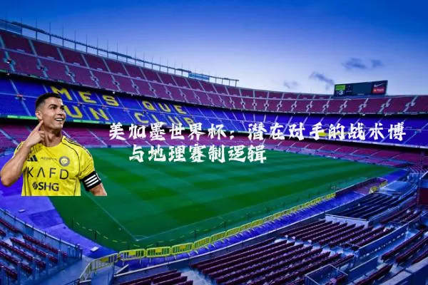 美加墨世界杯:潜在对手的战术博弈与地理赛制逻辑