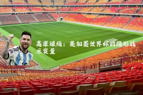 高原球场:美加墨世界杯的隐形战术变量