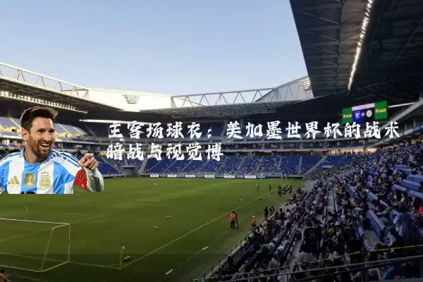 主客场球衣:美加墨世界杯的战术暗战与视觉博弈