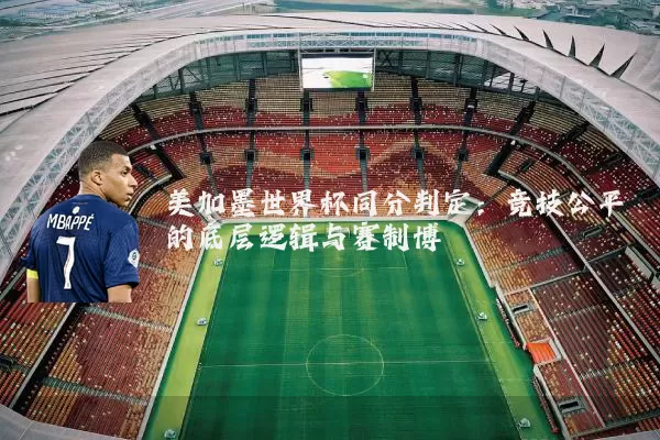 美加墨世界杯同分判定：竞技公平的底层逻辑与赛制博弈