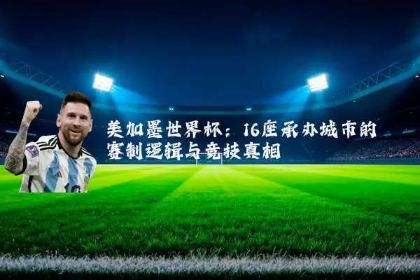 美加墨世界杯:16座承办城市的赛制逻辑与竞技真相