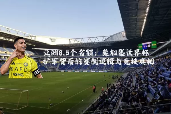 亚洲8.5个名额：美加墨世界杯扩军背后的赛制逻辑与竞技真相