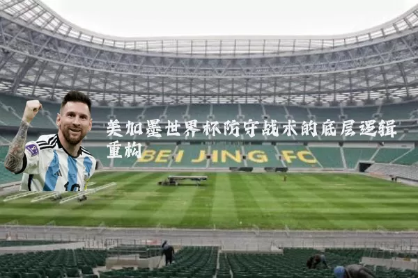 美加墨世界杯防守战术的底层逻辑重构