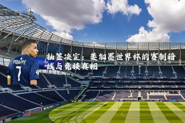 抽签决定：美加墨世界杯的赛制暗线与竞技真相