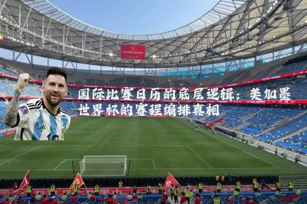 国际比赛日历的底层逻辑:美加墨世界杯的赛程编排真相