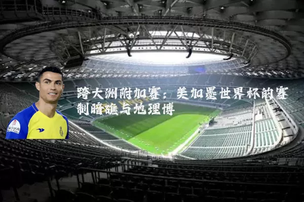 跨大洲附加赛:美加墨世界杯的赛制暗礁与地理博弈