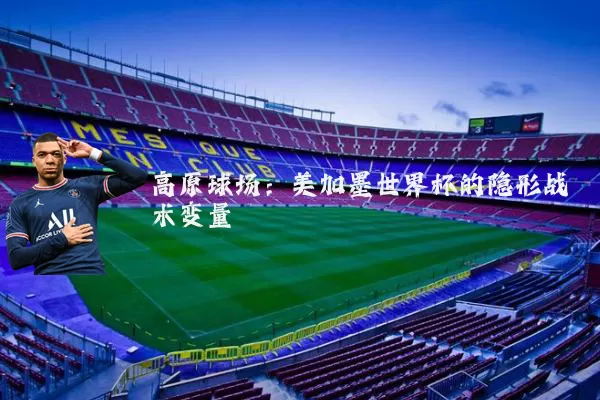 高原球场:美加墨世界杯的隐形战术变量