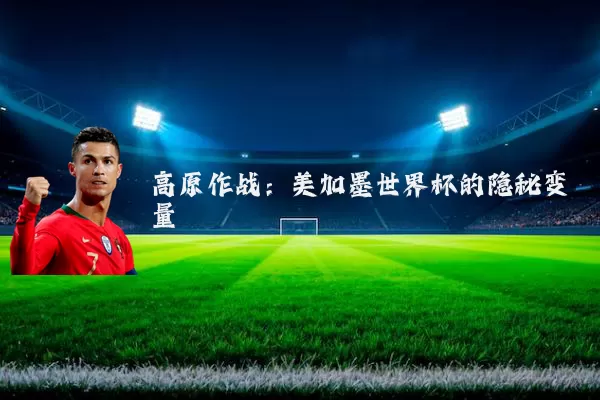 高原作战:美加墨世界杯的隐秘变量