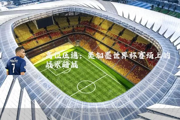 高位压迫：美加墨世界杯赛场上的战术暗战