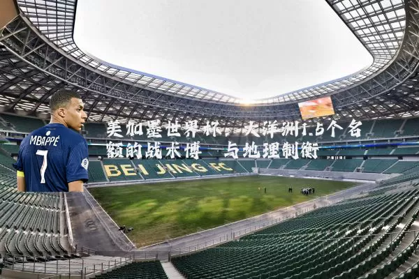 美加墨世界杯：大洋洲1.5个名额的战术博弈与地理制衡