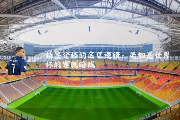 抽签分档的底层逻辑：美加墨世界杯的赛制暗线