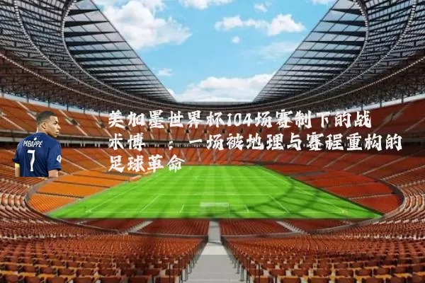 美加墨世界杯104场赛制下的战术博弈：一场被地理与赛程重构的足球革命