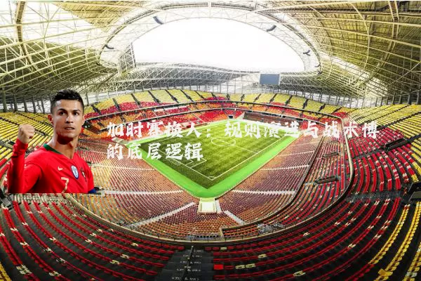 加时赛换人：规则演进与战术博弈的底层逻辑