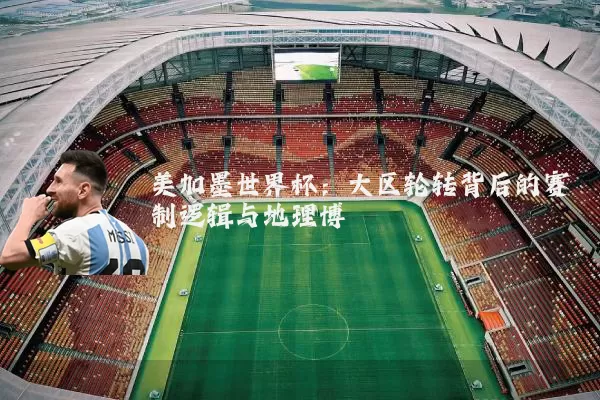 美加墨世界杯：大区轮转背后的赛制逻辑与地理博弈