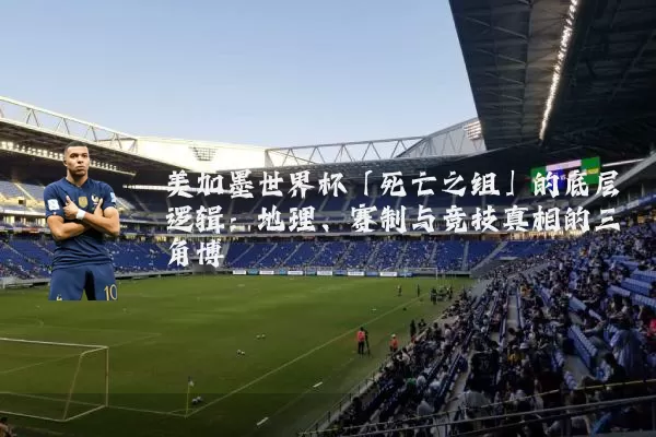 美加墨世界杯「死亡之组」的底层逻辑：地理、赛制与竞技真相的三角博弈