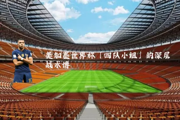 美加墨世界杯「四队小组」的深层战术博弈