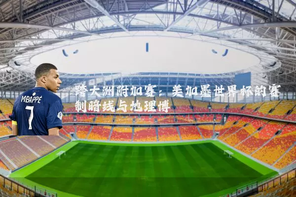 跨大洲附加赛:美加墨世界杯的赛制暗线与地理博弈