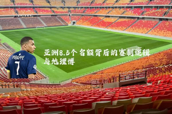 亚洲8.5个名额背后的赛制逻辑与地理博弈