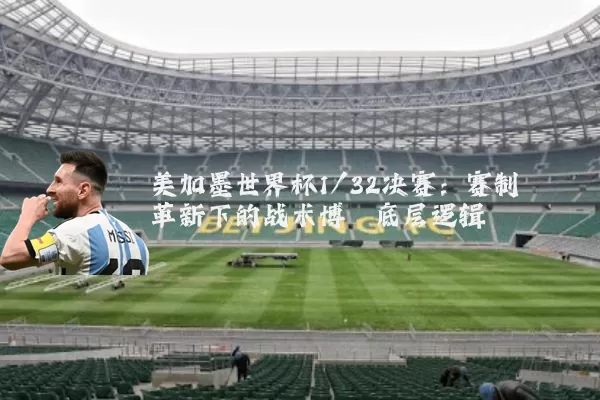 美加墨世界杯1/32决赛：赛制革新下的战术博弈底层逻辑